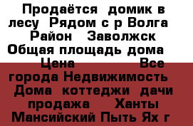 Продаётся  домик в лесу. Рядом с р.Волга.  › Район ­ Заволжск › Общая площадь дома ­ 69 › Цена ­ 200 000 - Все города Недвижимость » Дома, коттеджи, дачи продажа   . Ханты-Мансийский,Пыть-Ях г.